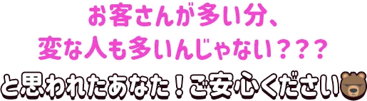 お客さんが多い分、変な人も多いんじゃない？と思われたあなた！ご安心ください