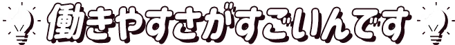 働きやすさがすごいんです！